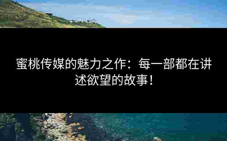 蜜桃传媒的魅力之作：每一部都在讲述欲望的故事！