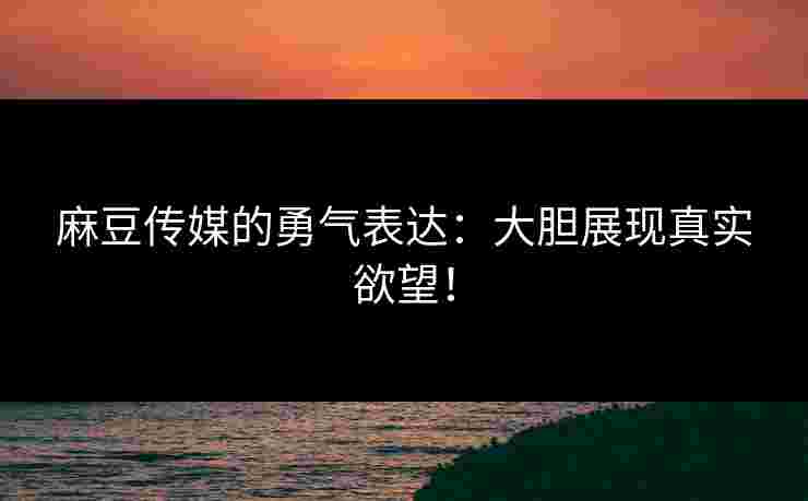 麻豆传媒的勇气表达：大胆展现真实欲望！