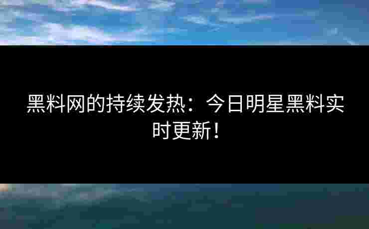 黑料网的持续发热：今日明星黑料实时更新！