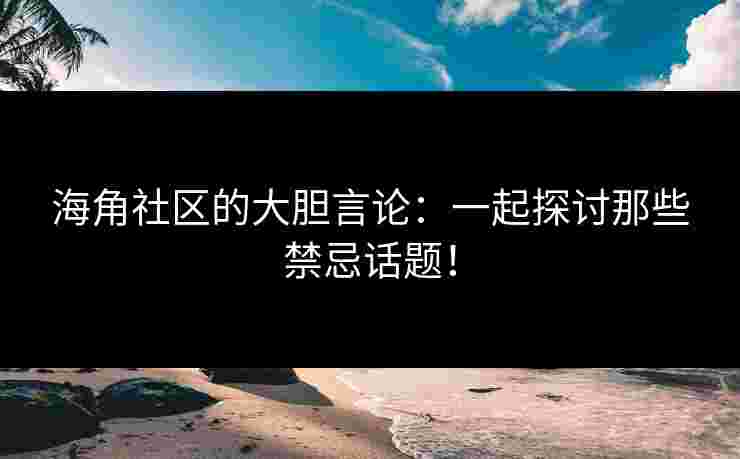 海角社区的大胆言论：一起探讨那些禁忌话题！