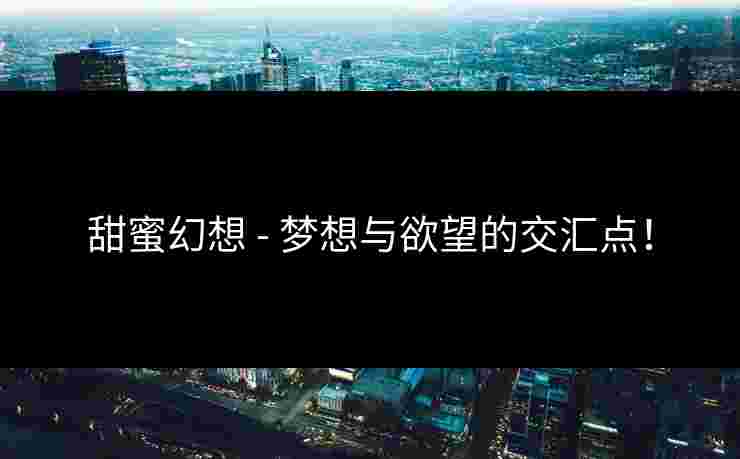 甜蜜幻想 - 梦想与欲望的交汇点！