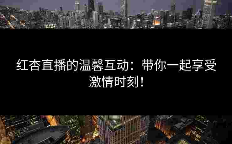 红杏直播的温馨互动：带你一起享受激情时刻！