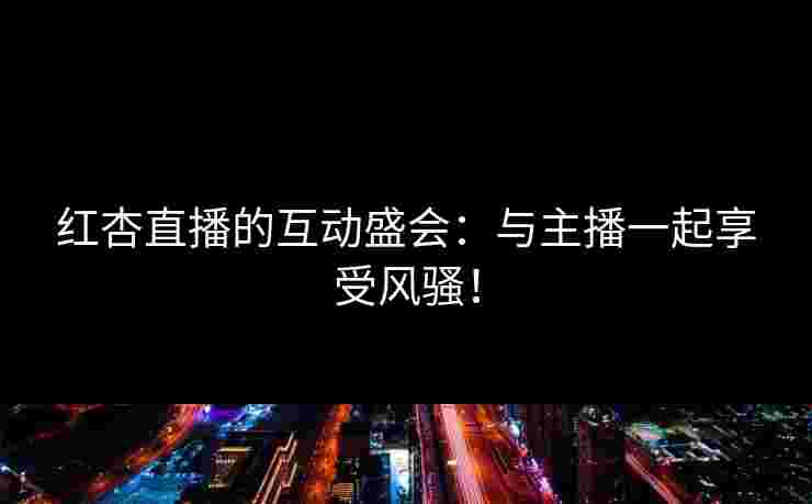 红杏直播的互动盛会：与主播一起享受风骚！