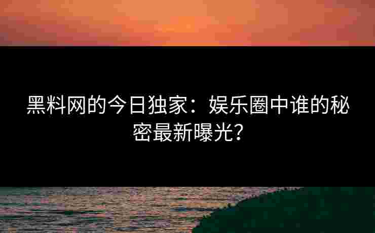 黑料网的今日独家：娱乐圈中谁的秘密最新曝光？
