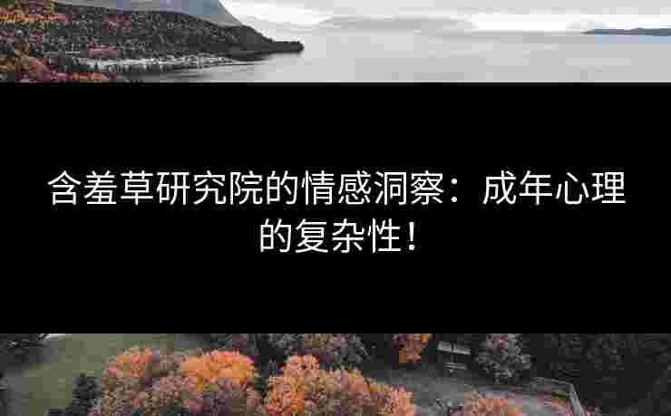 含羞草研究院的情感洞察：成年心理的复杂性！