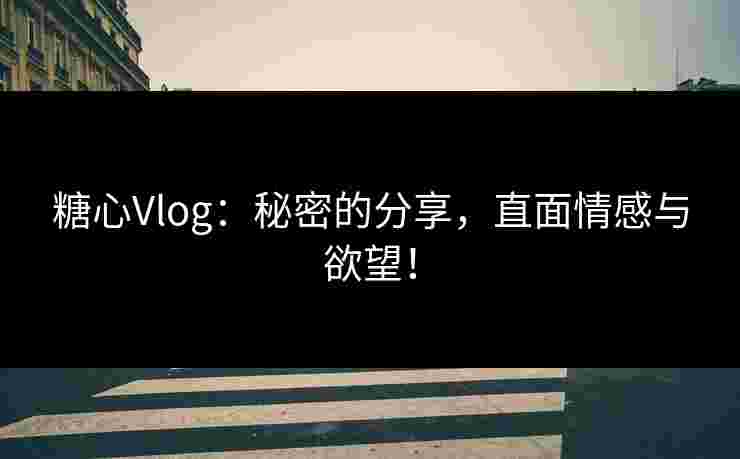 糖心Vlog:秘密的分享,直面情感与欲望!
