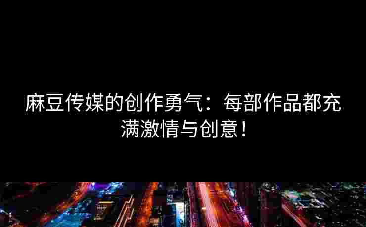 麻豆传媒的创作勇气:每部作品都充满激情与创意!