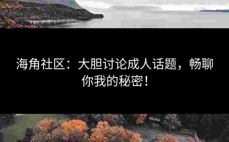 海角社区:大胆讨论成人话题,畅聊你我的秘密!