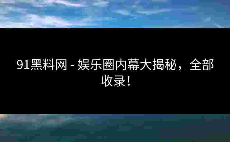 91黑料网 - 娱乐圈内幕大揭秘,全部收录!