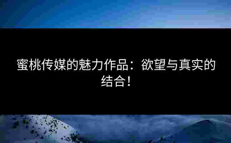蜜桃传媒的魅力作品:欲望与真实的结合!