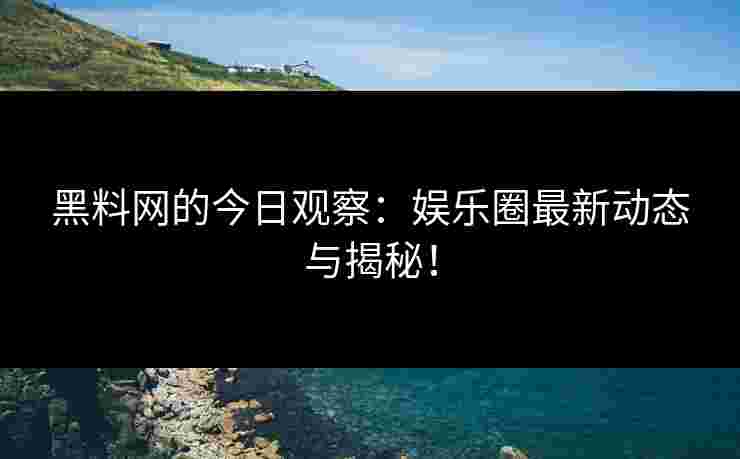 黑料网的今日观察：娱乐圈最新动态与揭秘！