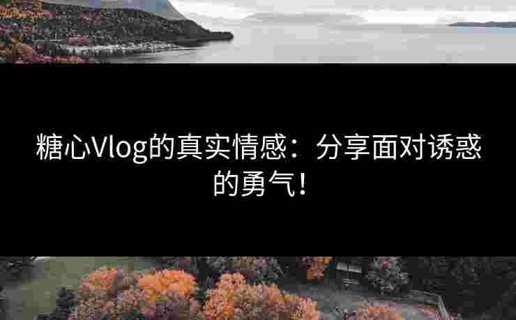 糖心Vlog的真实情感：分享面对诱惑的勇气！