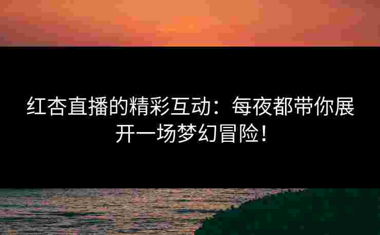 红杏直播的精彩互动：每夜都带你展开一场梦幻冒险！