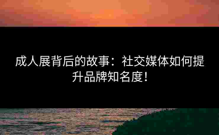 成人展背后的故事：社交媒体如何提升品牌知名度！