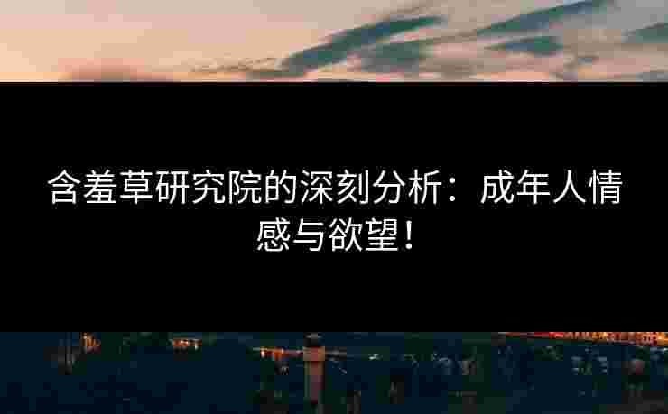 含羞草研究院的深刻分析：成年人情感与欲望！