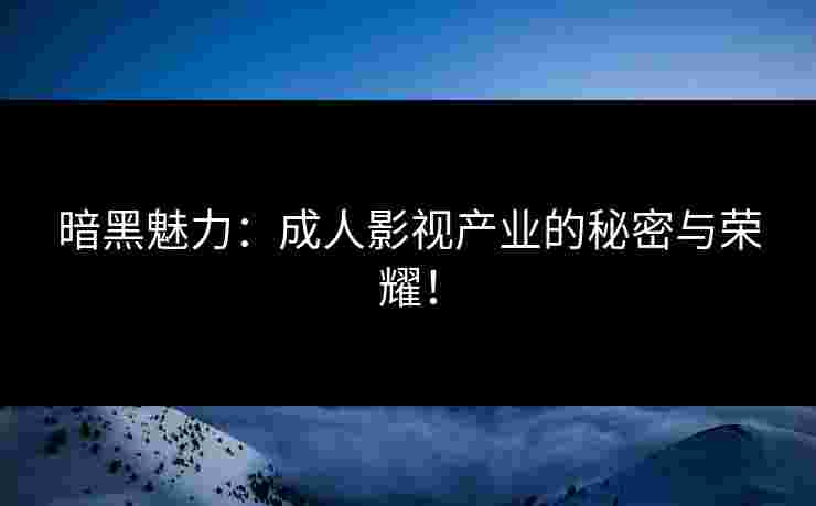 暗黑魅力：成人影视产业的秘密与荣耀！