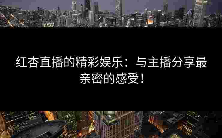 红杏直播的精彩娱乐：与主播分享最亲密的感受！