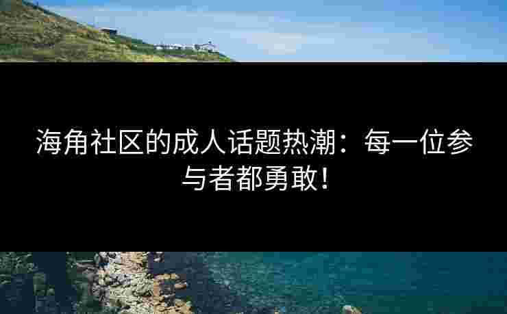 海角社区的成人话题热潮：每一位参与者都勇敢！