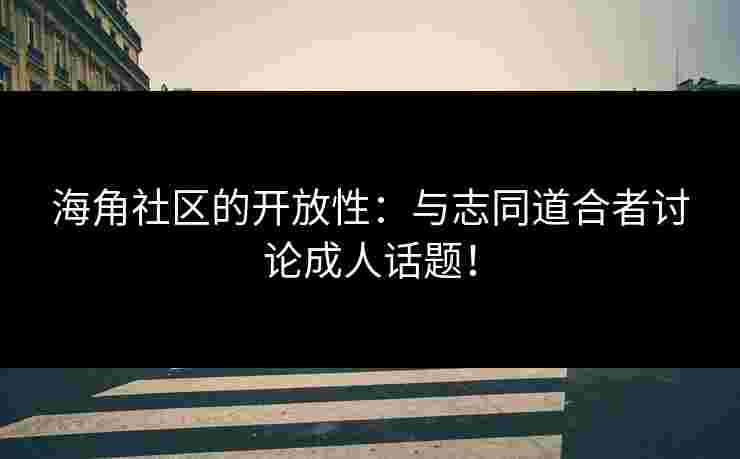 海角社区的开放性：与志同道合者讨论成人话题！