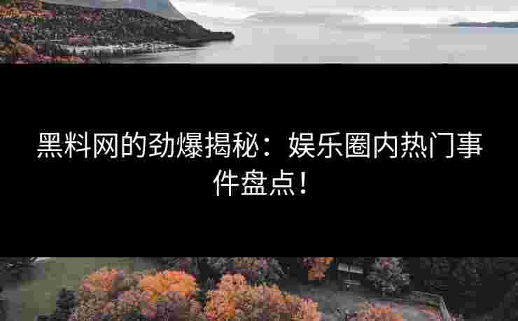 黑料网的劲爆揭秘:娱乐圈内热门事件盘点! 黑料网的劲爆揭秘:娱乐圈内热门事件盘点!