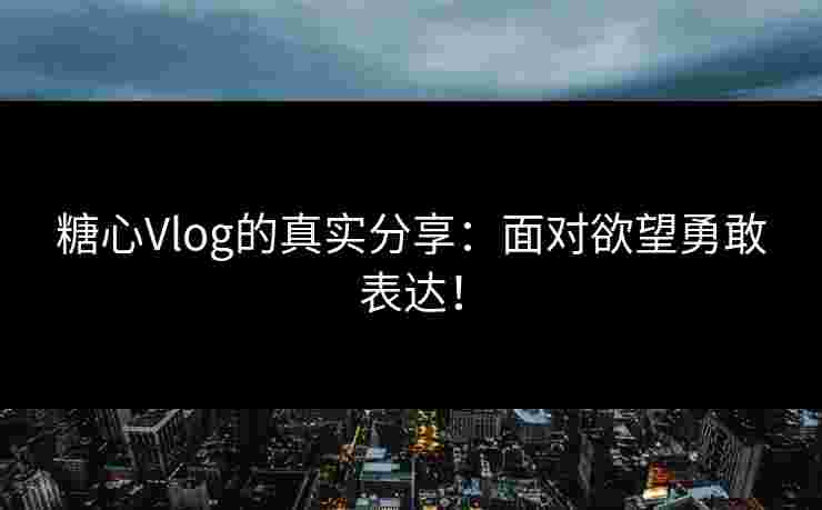 糖心Vlog的真实分享:面对欲望勇敢表达! 糖心Vlog的真实分享:面对欲望勇敢表达!