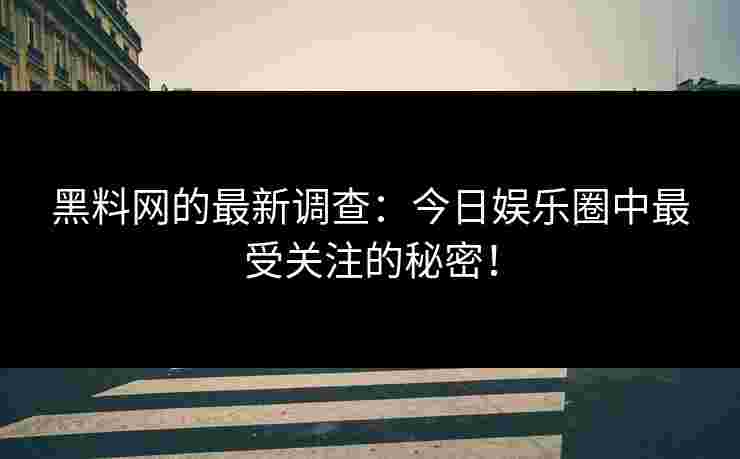 黑料网的最新调查：今日娱乐圈中最受关注的秘密！
