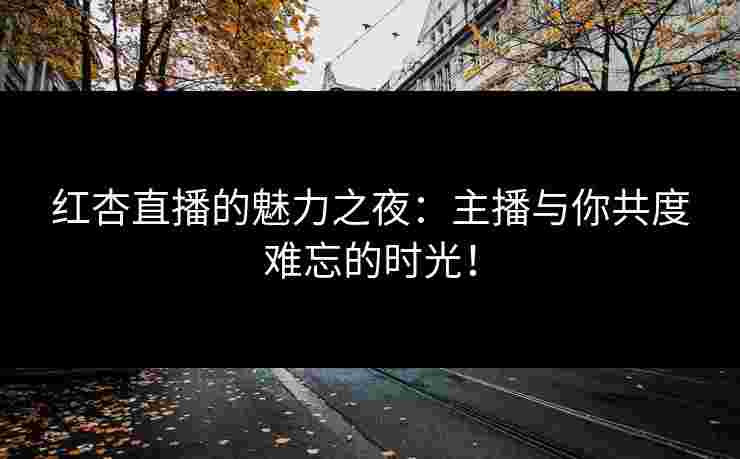 红杏直播的魅力之夜:主播与你共度难忘的时光! 红杏直播的魅力之夜:主播与你共度难忘的时光!