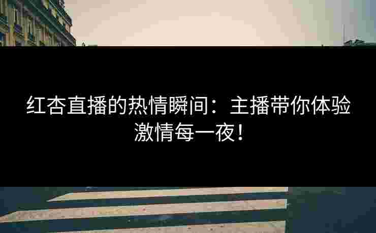 红杏直播的热情瞬间：主播带你体验激情每一夜！