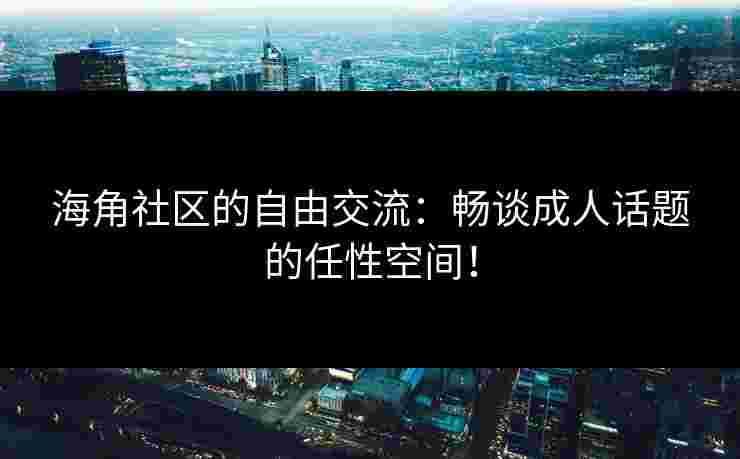 海角社区的自由交流：畅谈成人话题的任性空间！