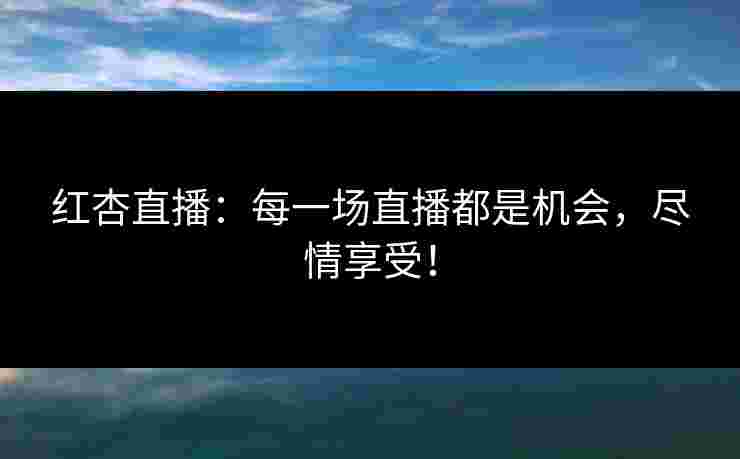 红杏直播：每一场直播都是机会，尽情享受！