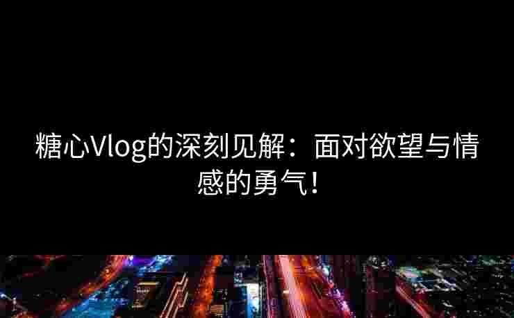 糖心Vlog的深刻见解:面对欲望与情感的勇气! 糖心Vlog的深刻见解:面对欲望与情感的勇气!