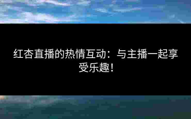 红杏直播的热情互动:与主播一起享受乐趣! 红杏直播的热情互动:与主播一起享受乐趣!