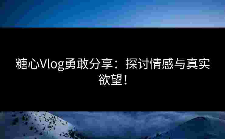 糖心Vlog勇敢分享：探讨情感与真实欲望！