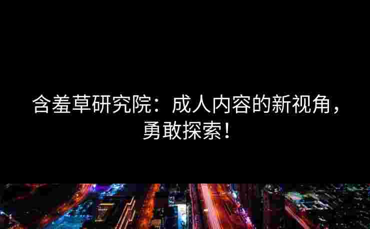 含羞草研究院:成人内容的新视角,勇敢探索! 含羞草研究院:成人内容的新视角,勇敢探索!