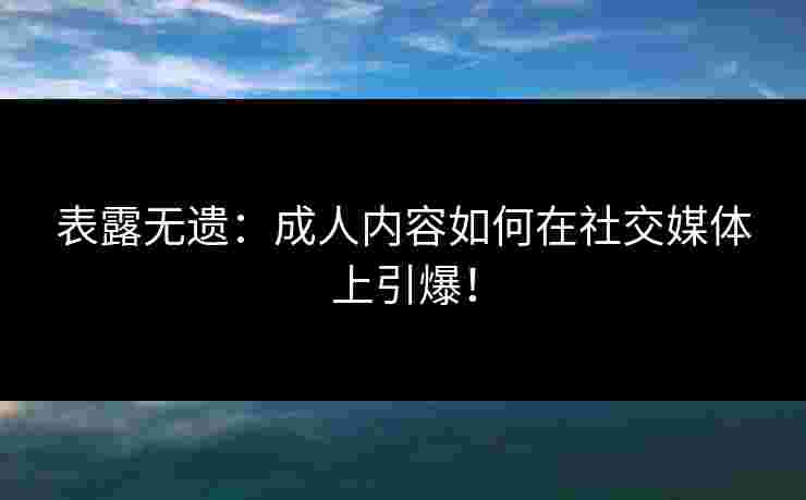 表露无遗：成人内容如何在社交媒体上引爆！