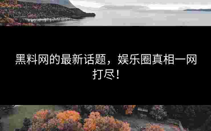 黑料网的最新话题，娱乐圈真相一网打尽！