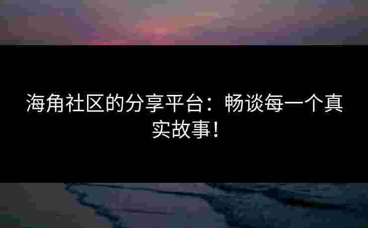 海角社区的分享平台：畅谈每一个真实故事！