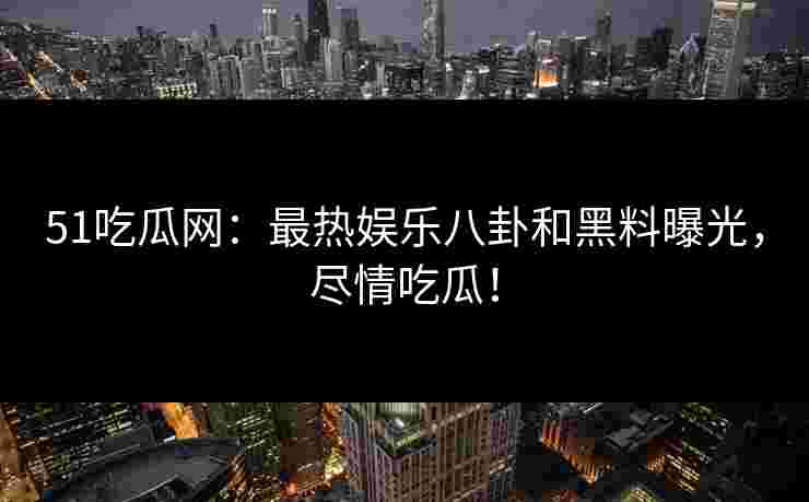 51吃瓜网:最热娱乐八卦和黑料曝光,尽情吃瓜! 51吃瓜网:最热娱乐八卦和黑料曝光,尽情吃瓜!