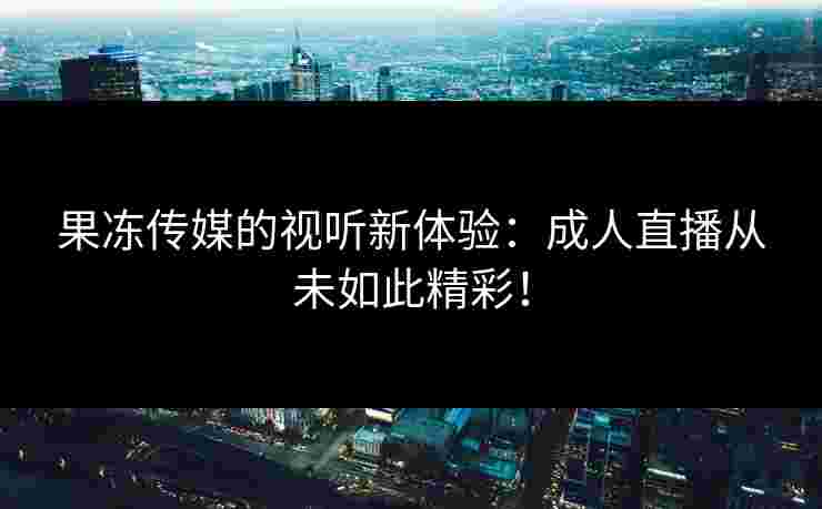 果冻传媒的视听新体验：成人直播从未如此精彩！