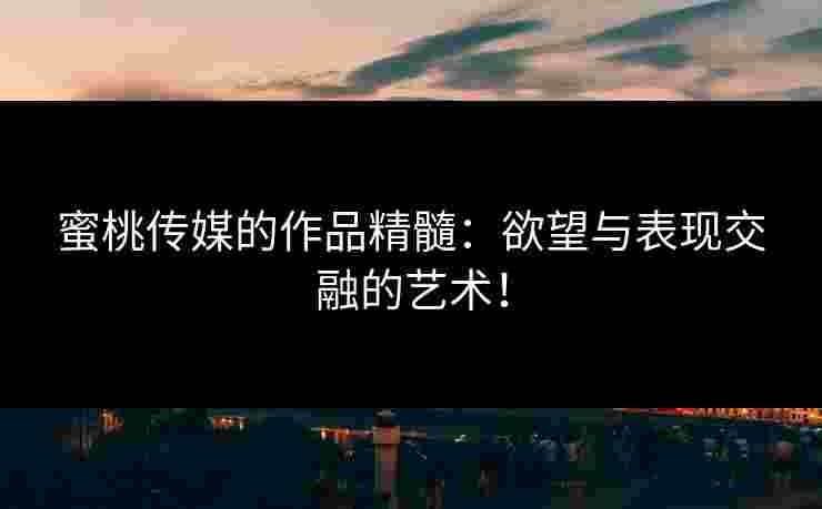 蜜桃传媒的作品精髓：欲望与表现交融的艺术！