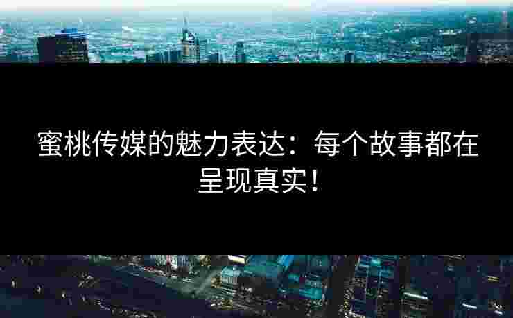 蜜桃传媒的魅力表达：每个故事都在呈现真实！