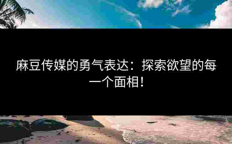 麻豆传媒的勇气表达:探索欲望的每一个面相! 麻豆传媒的勇气表达:探索欲望的每一个面相!