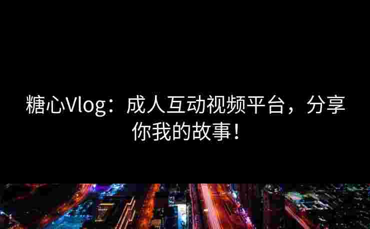 糖心Vlog：成人互动视频平台，分享你我的故事！