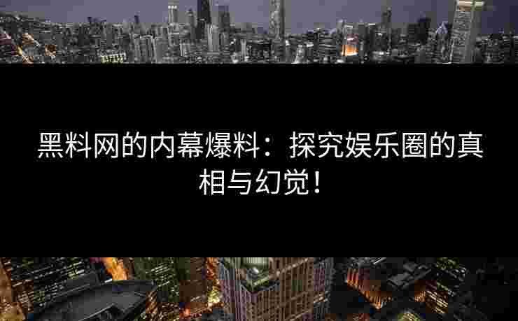 黑料网的内幕爆料：探究娱乐圈的真相与幻觉！