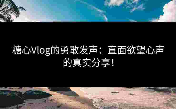 糖心Vlog的勇敢发声：直面欲望心声的真实分享！