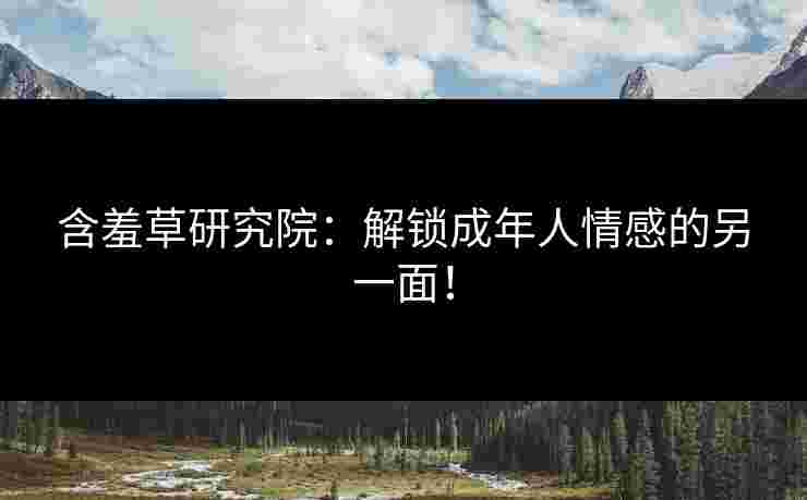 含羞草研究院：解锁成年人情感的另一面！