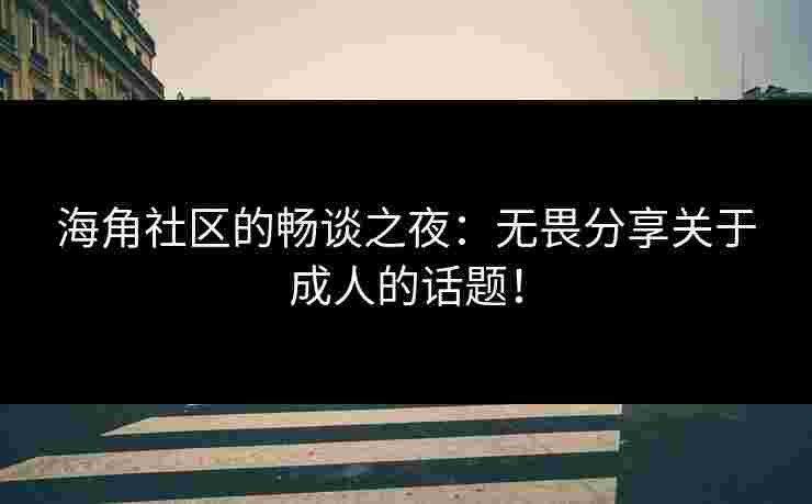 海角社区的畅谈之夜：无畏分享关于成人的话题！