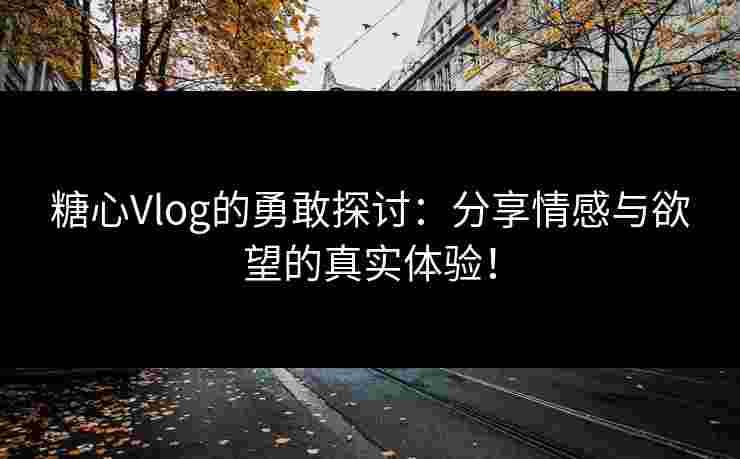 糖心Vlog的勇敢探讨：分享情感与欲望的真实体验！