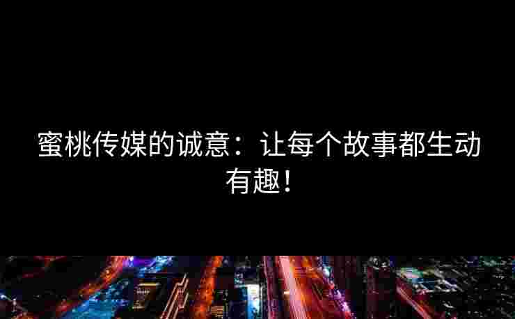 蜜桃传媒的诚意：让每个故事都生动有趣！