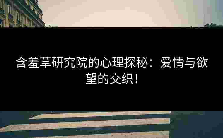 含羞草研究院的心理探秘：爱情与欲望的交织！